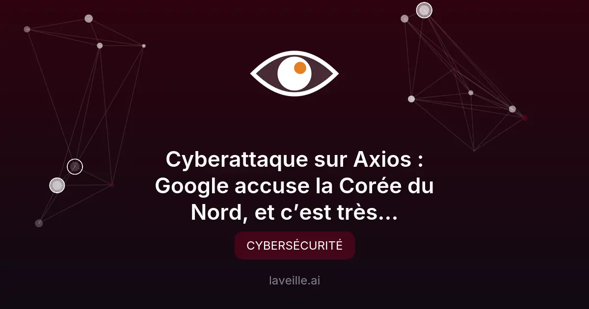 Cyberattaque sur Axios : Google accuse la Corée du Nord